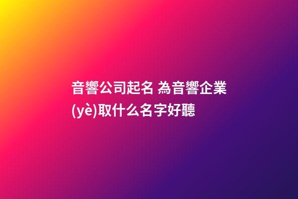 音響公司起名 為音響企業(yè)取什么名字好聽-第1張-公司起名-玄機(jī)派